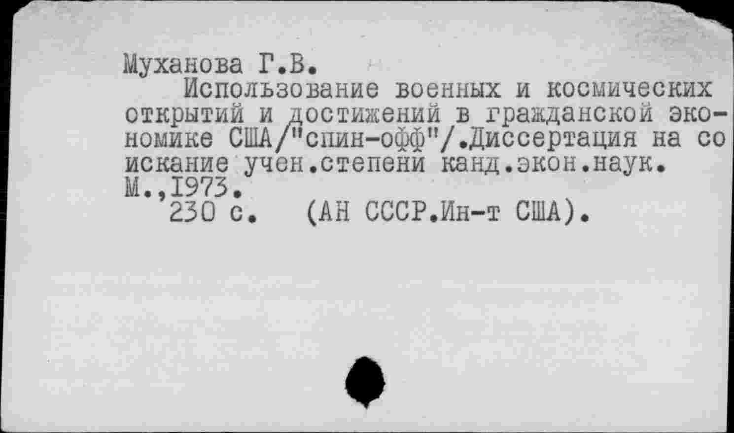 ﻿Суханова Г.В.
Использование военных и космических открытий и достижений в гражданской экономике США/’’спин-офф”/.Диссертация на со искание учен.степени канд.экон.наук. М.,1973.
230 с. (АН СССР.Ин-т США).